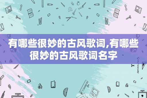 有哪些很妙的古风歌词,有哪些很妙的古风歌词名字