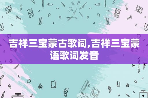 吉祥三宝蒙古歌词,吉祥三宝蒙语歌词发音