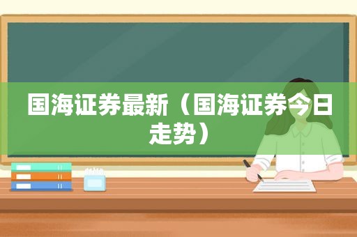 国海证券最新（国海证券今日走势）