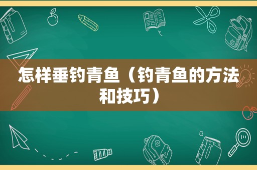 怎样垂钓青鱼（钓青鱼的方法和技巧）