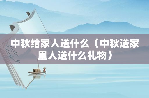 中秋给家人送什么（中秋送家里人送什么礼物）