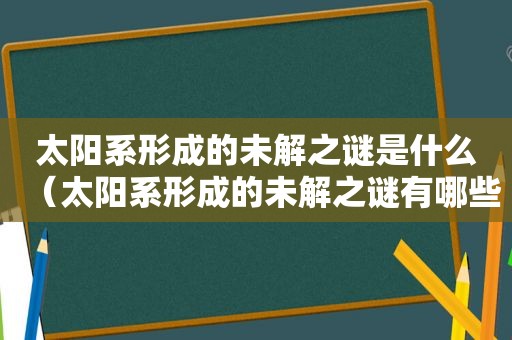 太阳系形成的未解之谜是什么（太阳系形成的未解之谜有哪些）