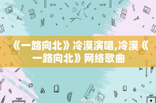 《一路向北》冷漠演唱,冷漠《一路向北》网络歌曲