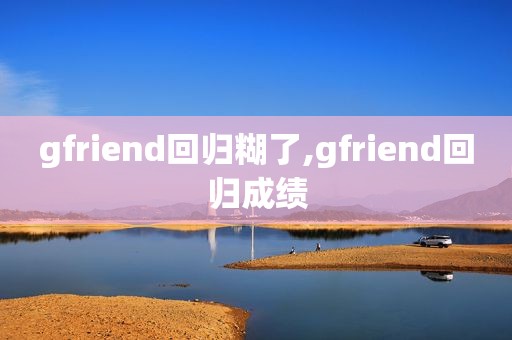 gfriend回归糊了,gfriend回归成绩