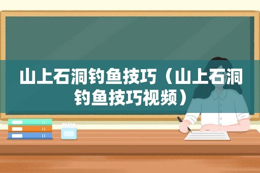 山上石洞钓鱼技巧（山上石洞钓鱼技巧视频）