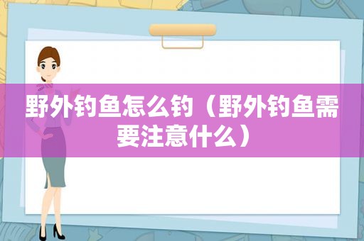 野外钓鱼怎么钓（野外钓鱼需要注意什么）