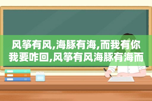 风筝有风,海豚有海,而我有你我要咋回,风筝有风海豚有海而我有你什么意思一个男的说