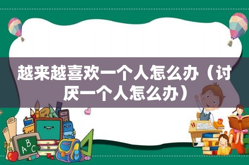 越来越喜欢一个人怎么办（讨厌一个人怎么办）