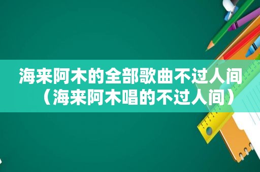 海来阿木的全部歌曲不过人间（海来阿木唱的不过人间）