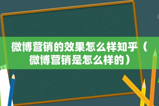 微博营销的效果怎么样知乎（微博营销是怎么样的）