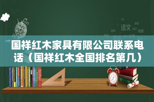 国祥红木家具有限公司联系电话（国祥红木全国排名第几）