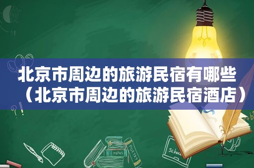 北京市周边的旅游民宿有哪些（北京市周边的旅游民宿酒店）