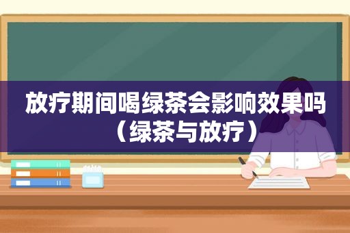 放疗期间喝绿茶会影响效果吗（绿茶与放疗）