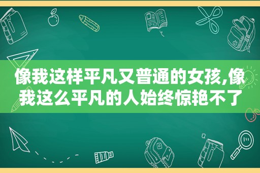 像我这样平凡又普通的女孩,像我这么平凡的人始终惊艳不了你的世界