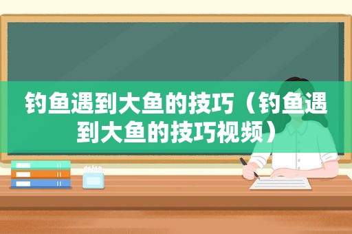 钓鱼遇到大鱼的技巧（钓鱼遇到大鱼的技巧视频）