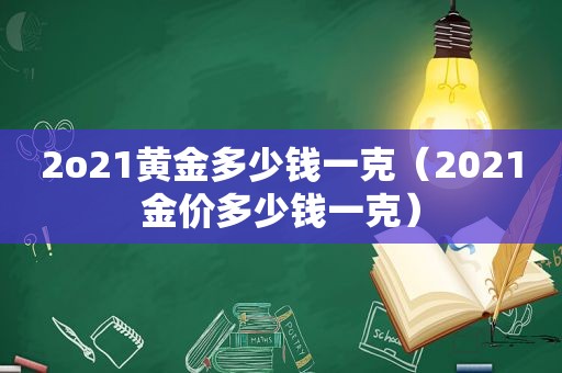 2o21黄金多少钱一克（2021金价多少钱一克）