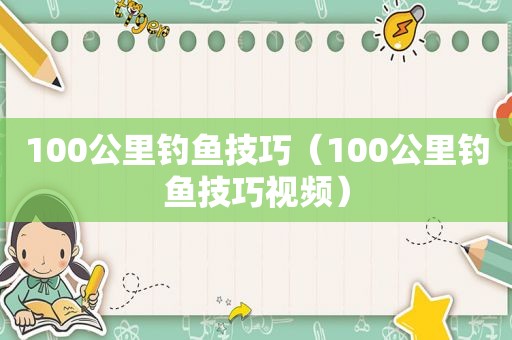 100公里钓鱼技巧（100公里钓鱼技巧视频）