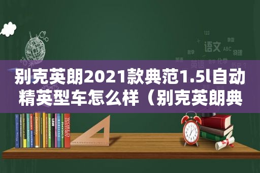 别克英朗2021款典范1.5l自动精英型车怎么样（别克英朗典范1.5l自动精英版）