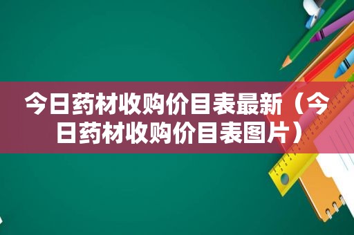 今日药材收购价目表最新（今日药材收购价目表图片）