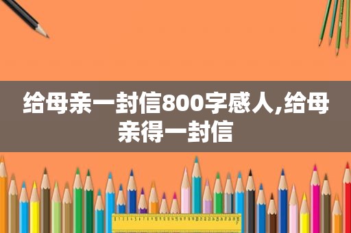 给母亲一封信800字感人,给母亲得一封信