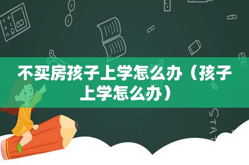 不买房孩子上学怎么办（孩子上学怎么办）