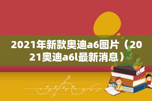 2021年新款奥迪a6图片（2021奥迪a6l最新消息）