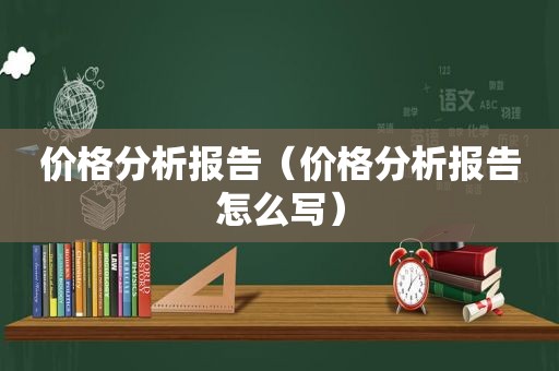 价格分析报告（价格分析报告怎么写）