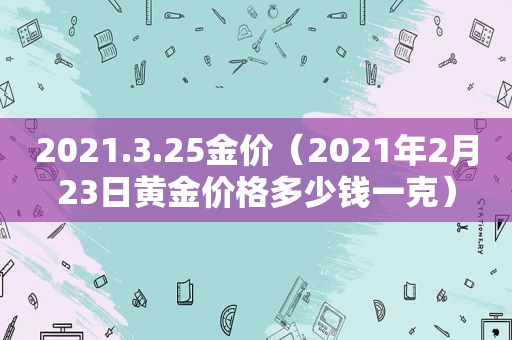 2021.3.25金价（2021年2月23日黄金价格多少钱一克）