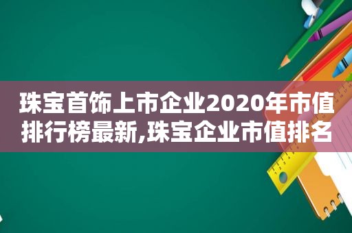 珠宝首饰上市企业2020年市值排行榜最新,珠宝企业市值排名