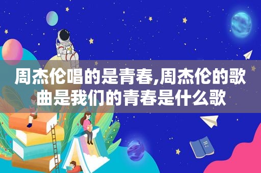 周杰伦唱的是青春,周杰伦的歌曲是我们的青春是什么歌