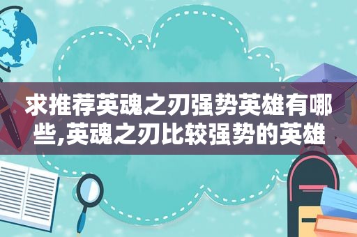 求推荐英魂之刃强势英雄有哪些,英魂之刃比较强势的英雄