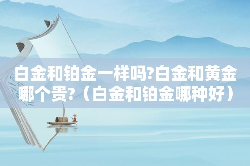 白金和铂金一样吗?白金和黄金哪个贵?（白金和铂金哪种好）