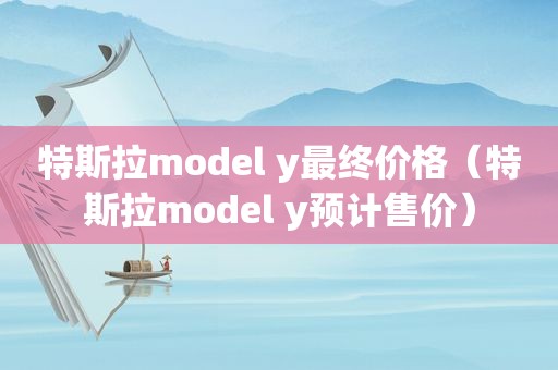 特斯拉model y最终价格（特斯拉model y预计售价）