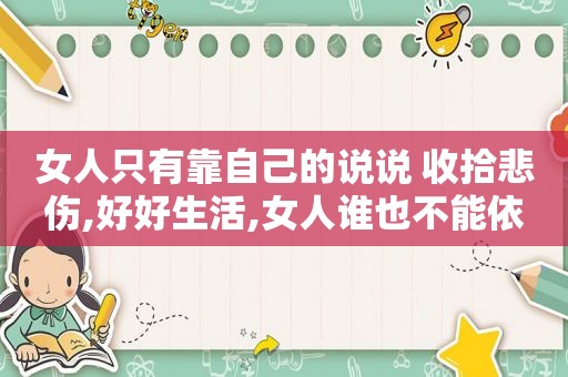 女人只有靠自己的说说 收拾悲伤,好好生活,女人谁也不能依靠,只能靠自己