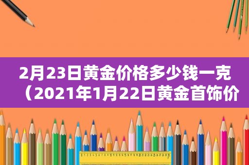 2月23日黄金价格多少钱一克（2021年1月22日黄金首饰价格）