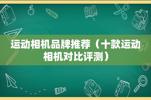 运动相机品牌推荐（十款运动相机对比评测）