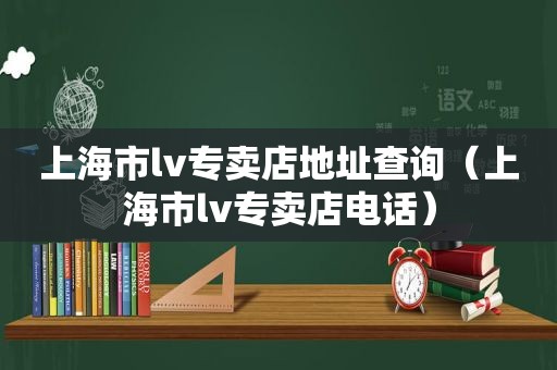 上海市lv专卖店地址查询（上海市lv专卖店电话）