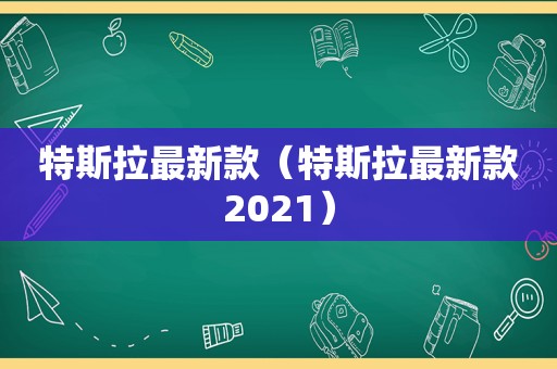 特斯拉最新款（特斯拉最新款2021）