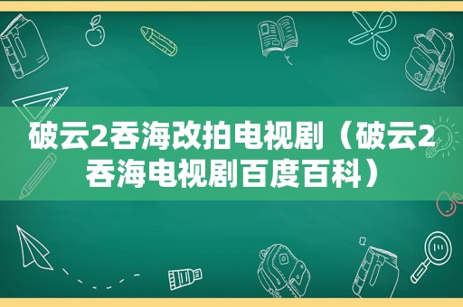 破云2吞海改拍电视剧（破云2吞海电视剧百度百科）