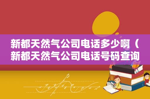 新都天然气公司电话多少啊（新都天然气公司电话号码查询）