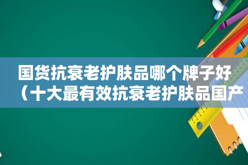 国货抗衰老护肤品哪个牌子好（十大最有效抗衰老护肤品国产）