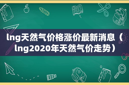 lng天然气价格涨价最新消息（lng2020年天然气价走势）