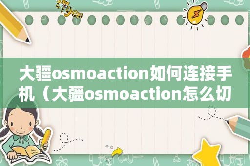 大疆o *** oaction如何连接手机（大疆o *** oaction怎么切换屏幕）