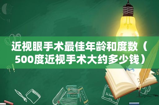 近视眼手术最佳年龄和度数（500度近视手术大约多少钱）