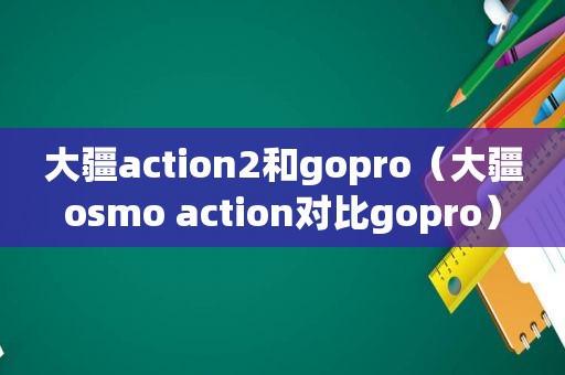 大疆action2和gopro（大疆o *** o action对比gopro）