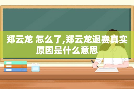 郑云龙 怎么了,郑云龙退赛真实原因是什么意思