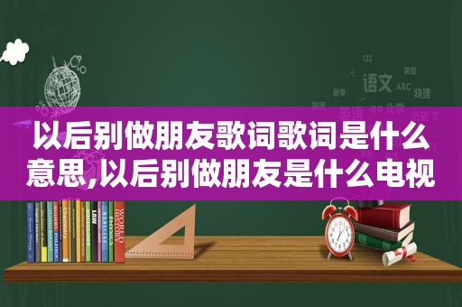 以后别做朋友歌词歌词是什么意思,以后别做朋友是什么电视剧的歌