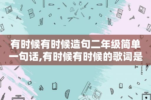 有时候有时候造句二年级简单一句话,有时候有时候的歌词是什么歌