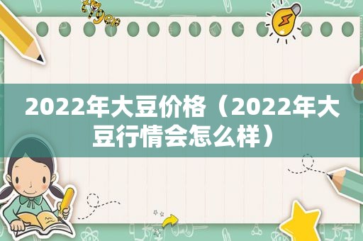 2022年大豆价格（2022年大豆行情会怎么样）