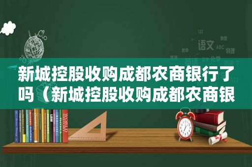 新城控股收购成都农商银行了吗（新城控股收购成都农商银行股票）